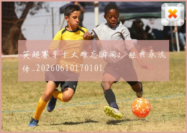 英超赛季十大难忘瞬间:经典永流传_20260610170101