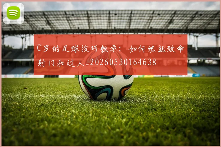 C罗的足球技巧教学：如何练就致命射门和过人_20260530164638