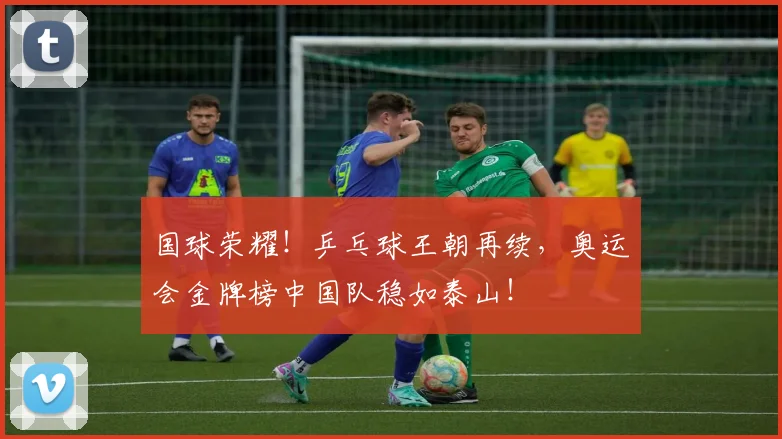 国球荣耀!乒乓球王朝再续,奥运会金牌榜中国队稳如泰山!