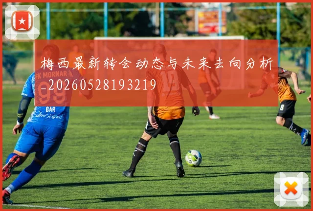 梅西最新转会动态与未来去向分析_20260528193219