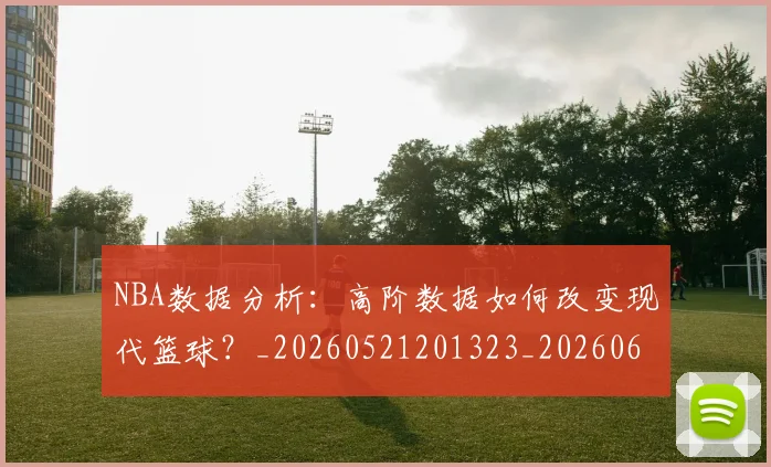 NBA数据分析:高阶数据如何改变现代篮球?_20260521201323_20260607160152