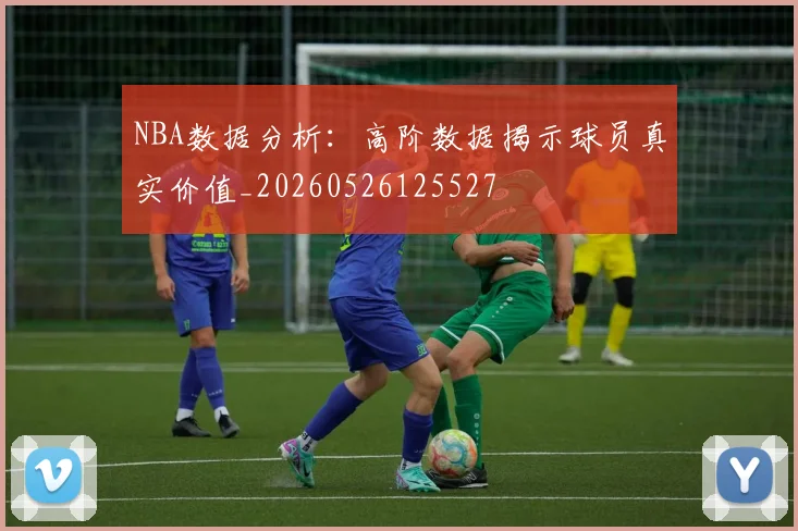 NBA数据分析:高阶数据揭示球员真实价值_20260526125527