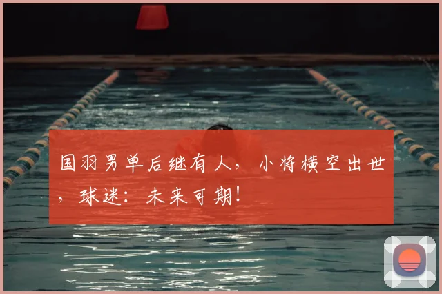国羽男单后继有人,小将横空出世,球迷:未来可期!