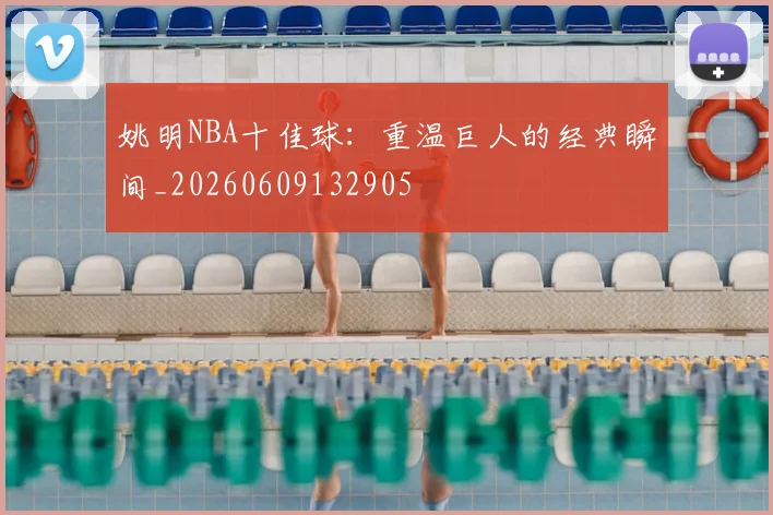 姚明NBA十佳球:重温巨人的经典瞬间_20260609132905