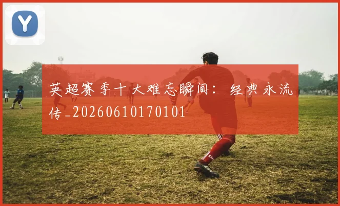 英超赛季十大难忘瞬间:经典永流传_20260610170101