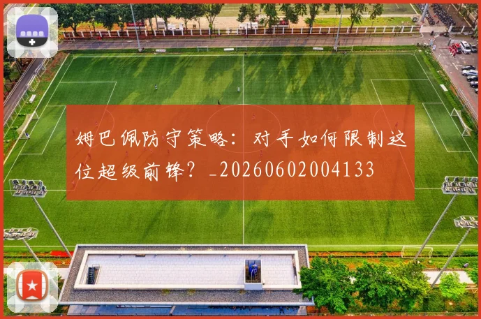 姆巴佩防守策略:对手如何限制这位超级前锋?_20260602004133