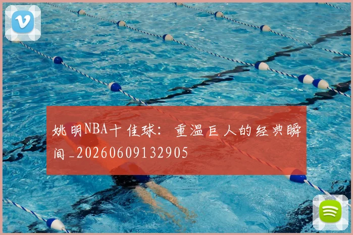 姚明NBA十佳球:重温巨人的经典瞬间_20260609132905