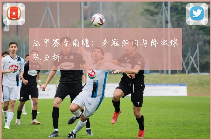 法甲赛季前瞻：夺冠热门与降级球队分析