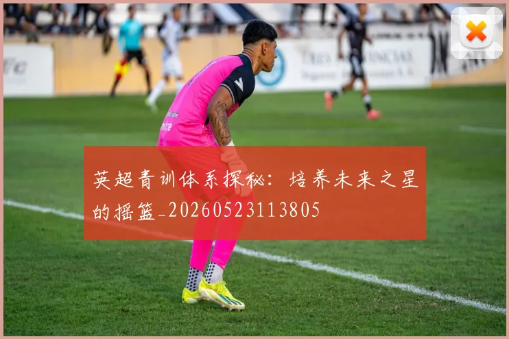 英超青训体系探秘:培养未来之星的摇篮_20260523113805