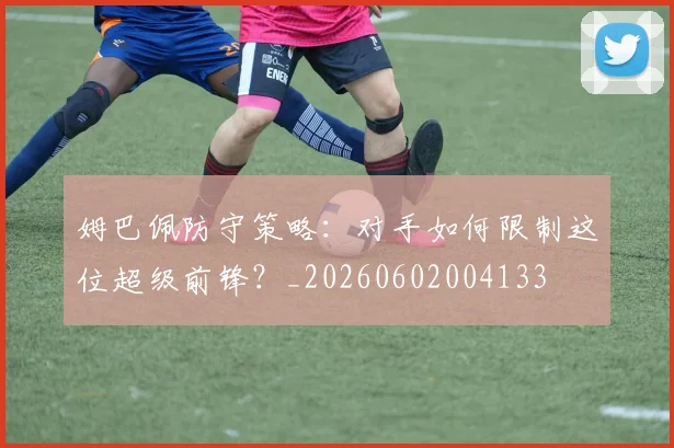 姆巴佩防守策略:对手如何限制这位超级前锋?_20260602004133