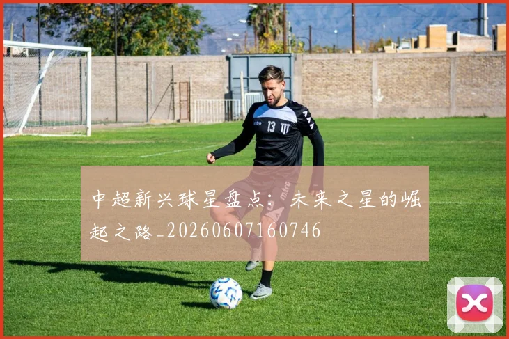 中超新兴球星盘点:未来之星的崛起之路_20260607160746