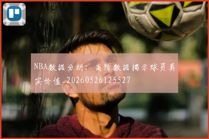 NBA数据分析:高阶数据揭示球员真实价值_20260526125527