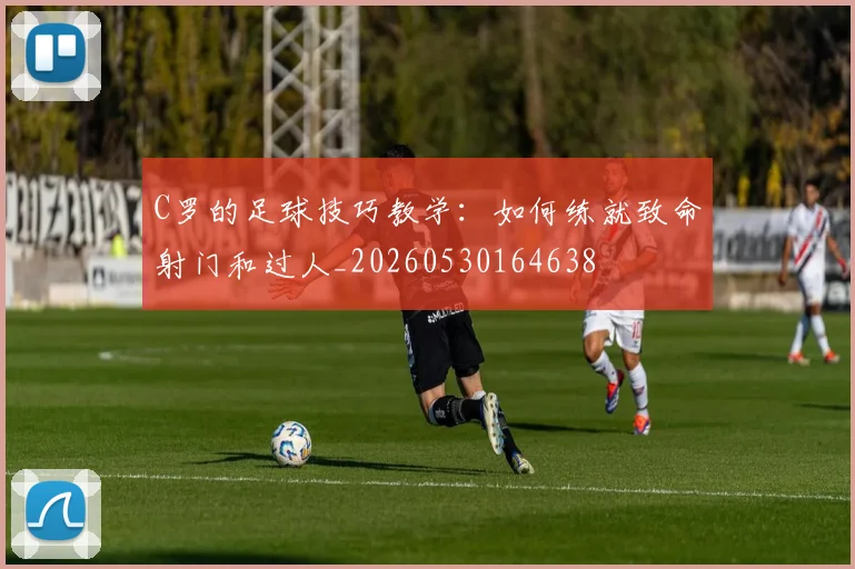 C罗的足球技巧教学:如何练就致命射门和过人_20260530164638