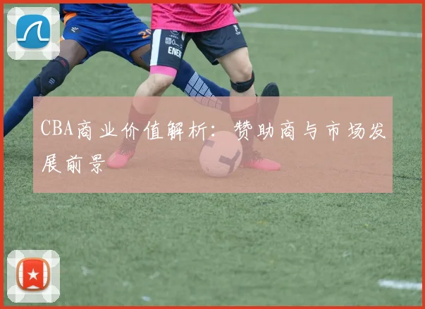 CBA商业价值解析:赞助商与市场发展前景