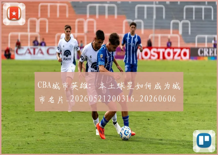 CBA城市英雄:本土球星如何成为城市名片_20260521200316_20260606165201