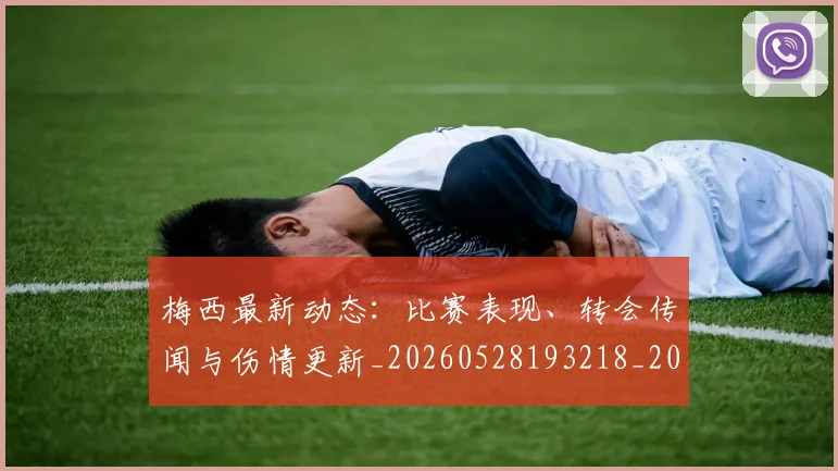 梅西最新动态:比赛表现、转会传闻与伤情更新_20260528193218_20260609223150