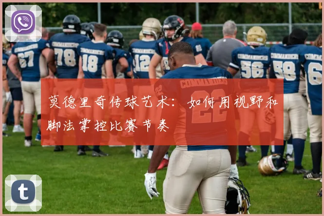 莫德里奇传球艺术:如何用视野和脚法掌控比赛节奏